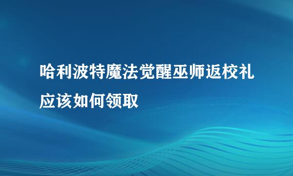 哈利波特魔法觉醒巫师返校礼应该如何领取
