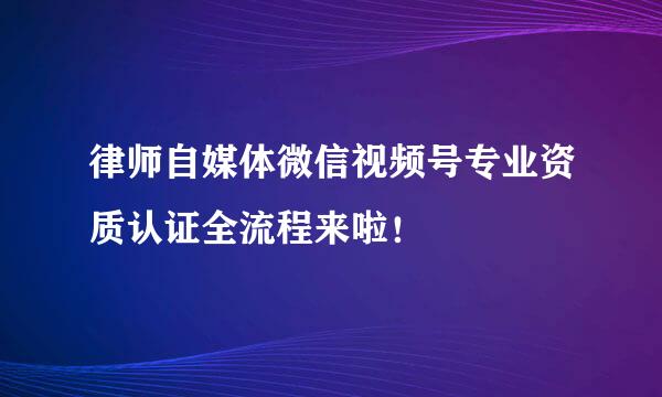 律师自媒体微信视频号专业资质认证全流程来啦！
