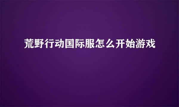 荒野行动国际服怎么开始游戏