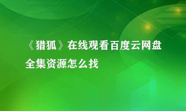 《猎狐》在线观看百度云网盘全集资源怎么找