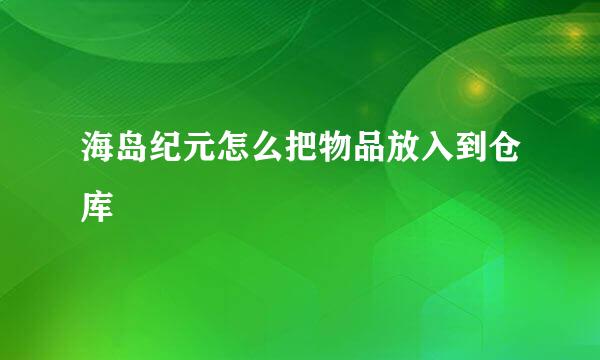 海岛纪元怎么把物品放入到仓库