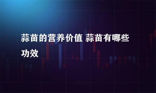 蒜苗的营养价值 蒜苗有哪些功效
