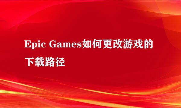 Epic Games如何更改游戏的下载路径