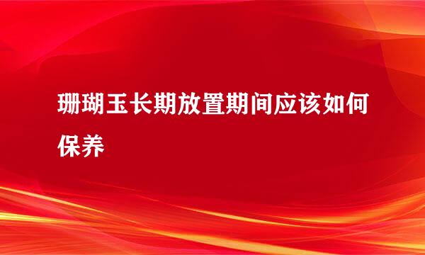 珊瑚玉长期放置期间应该如何保养