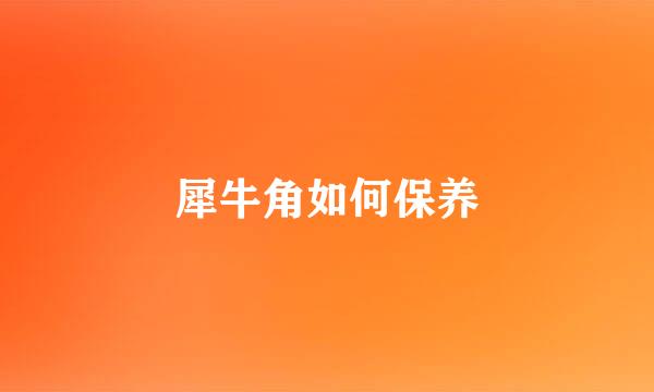 犀牛角如何保养