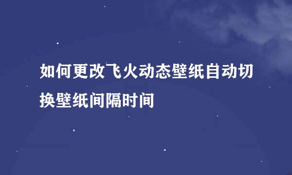 如何更改飞火动态壁纸自动切换壁纸间隔时间