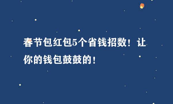 春节包红包5个省钱招数！让你的钱包鼓鼓的！