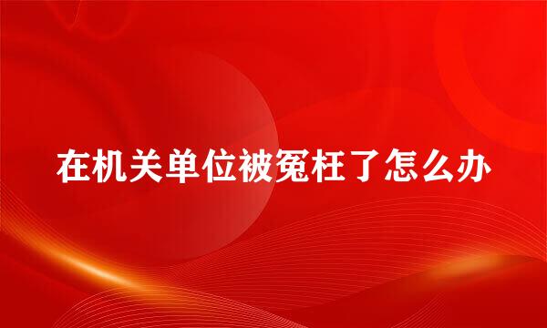在机关单位被冤枉了怎么办