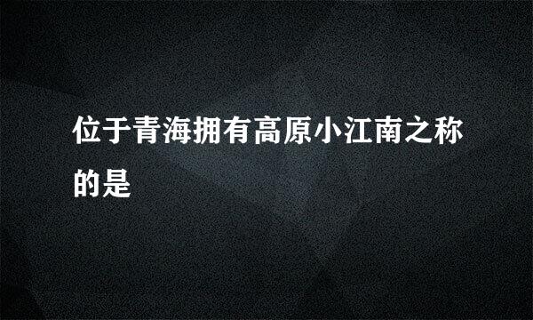 位于青海拥有高原小江南之称的是