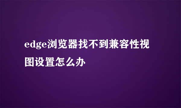 edge浏览器找不到兼容性视图设置怎么办