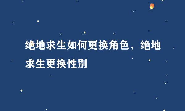 绝地求生如何更换角色，绝地求生更换性别