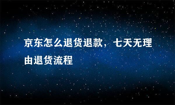 京东怎么退货退款，七天无理由退货流程