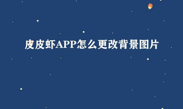 皮皮虾APP怎么更改背景图片