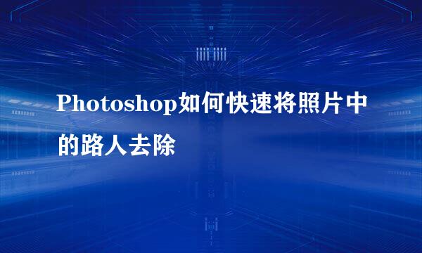 Photoshop如何快速将照片中的路人去除