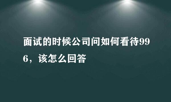 面试的时候公司问如何看待996，该怎么回答