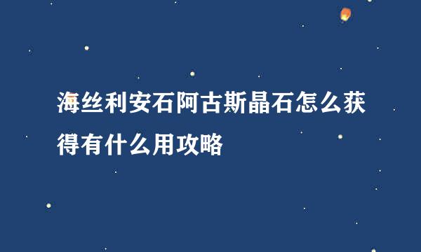 海丝利安石阿古斯晶石怎么获得有什么用攻略