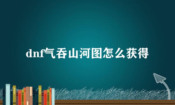 dnf气吞山河图怎么获得