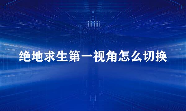 绝地求生第一视角怎么切换