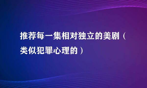 推荐每一集相对独立的美剧（类似犯罪心理的）