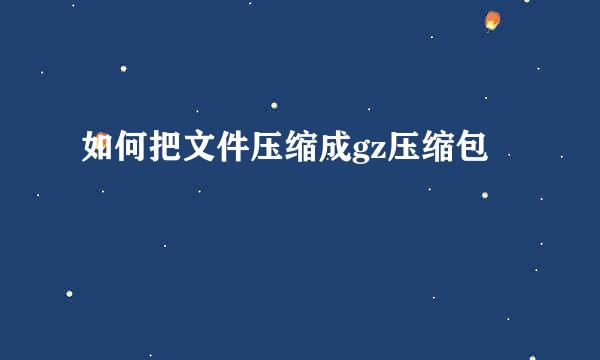 如何把文件压缩成gz压缩包