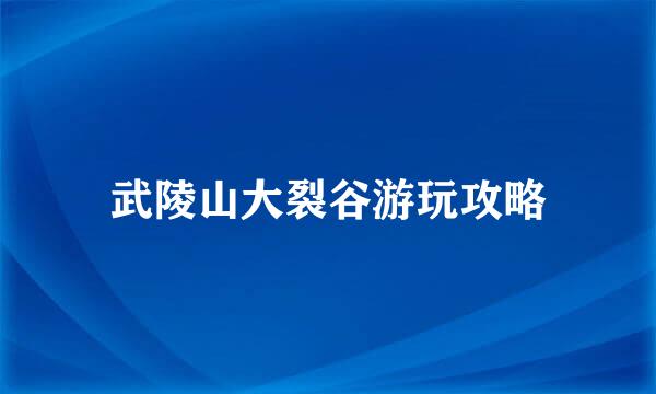 武陵山大裂谷游玩攻略