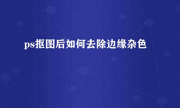 ps抠图后如何去除边缘杂色