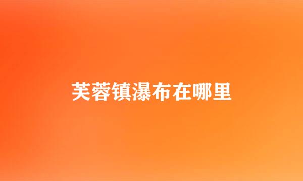 芙蓉镇瀑布在哪里