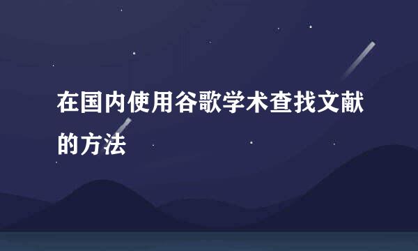 在国内使用谷歌学术查找文献的方法
