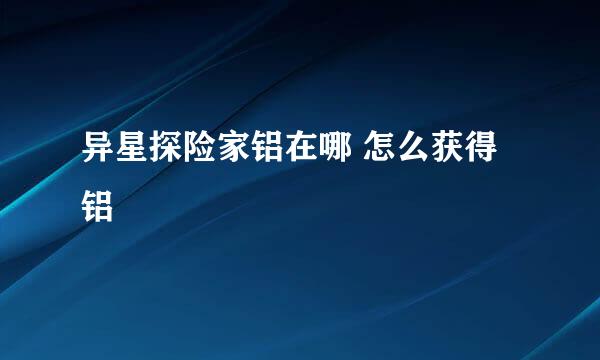 异星探险家铝在哪 怎么获得铝