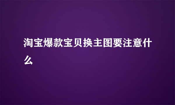 淘宝爆款宝贝换主图要注意什么