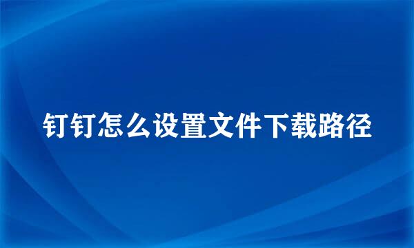 钉钉怎么设置文件下载路径