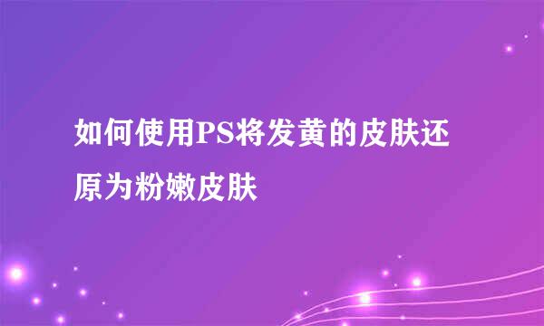 如何使用PS将发黄的皮肤还原为粉嫩皮肤