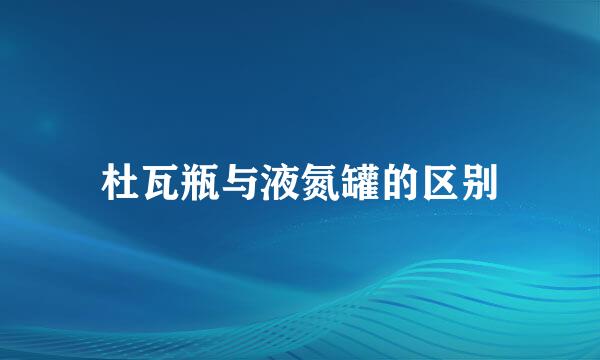 杜瓦瓶与液氮罐的区别
