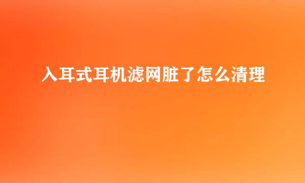 入耳式耳机滤网脏了怎么清理