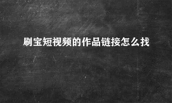 刷宝短视频的作品链接怎么找