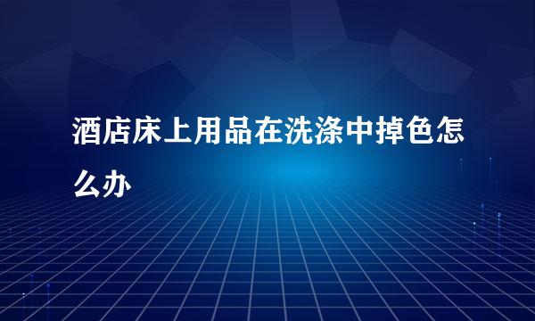 酒店床上用品在洗涤中掉色怎么办