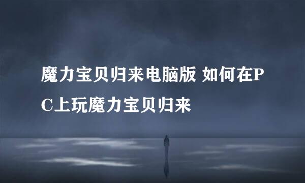 魔力宝贝归来电脑版 如何在PC上玩魔力宝贝归来