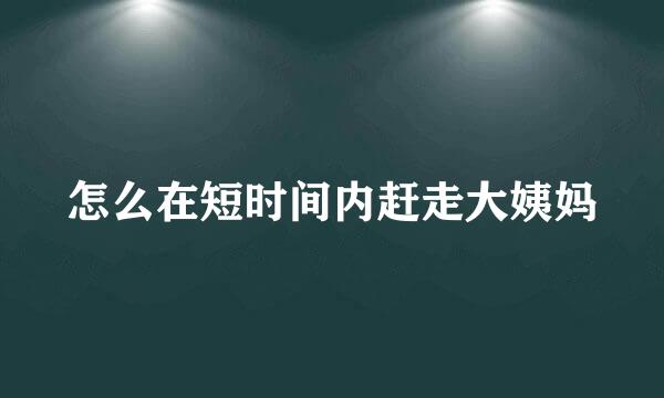 怎么在短时间内赶走大姨妈
