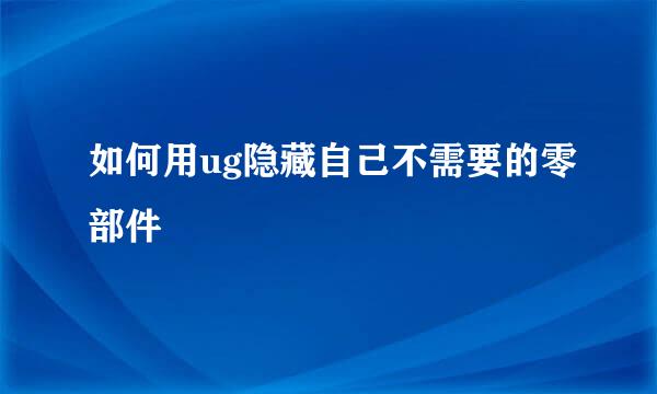 如何用ug隐藏自己不需要的零部件