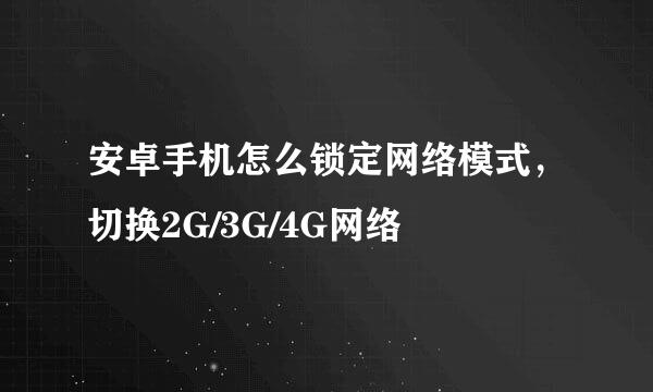 安卓手机怎么锁定网络模式，切换2G/3G/4G网络