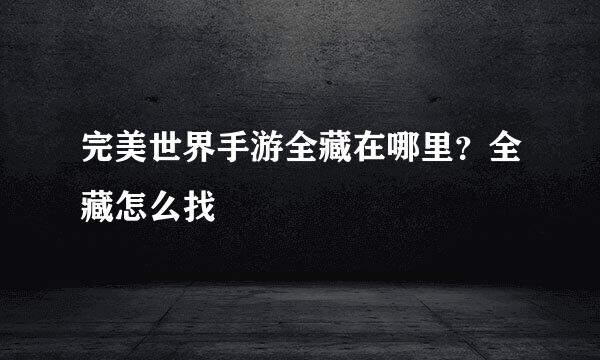 完美世界手游全藏在哪里？全藏怎么找