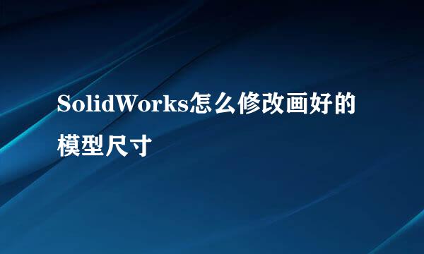 SolidWorks怎么修改画好的模型尺寸