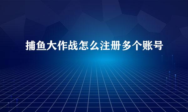 捕鱼大作战怎么注册多个账号