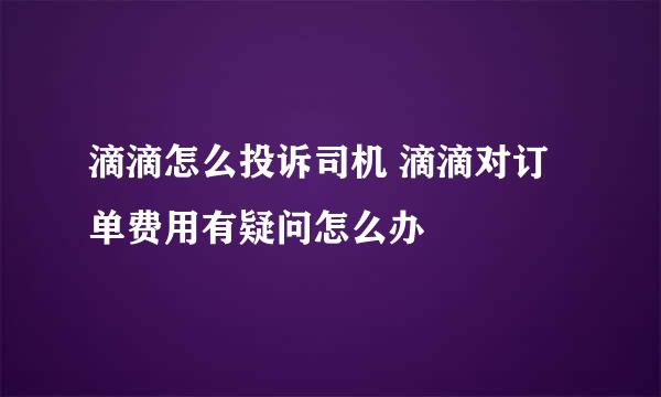 滴滴怎么投诉司机 滴滴对订单费用有疑问怎么办