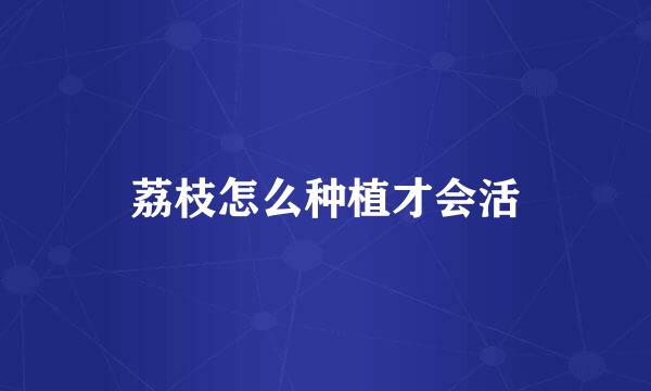 荔枝怎么种植才会活