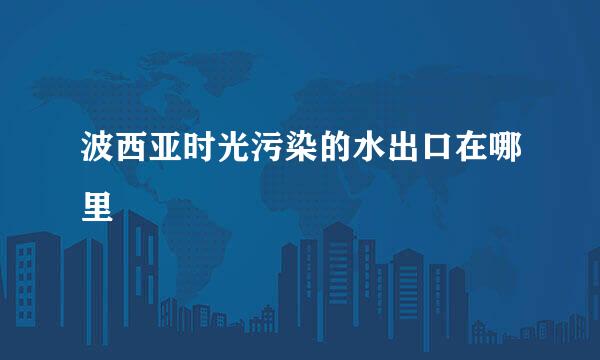 波西亚时光污染的水出口在哪里
