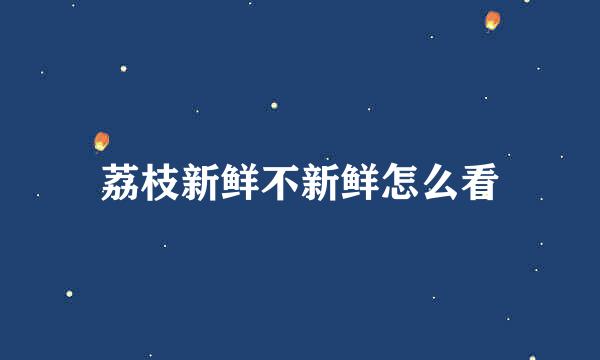 荔枝新鲜不新鲜怎么看