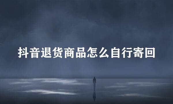 抖音退货商品怎么自行寄回