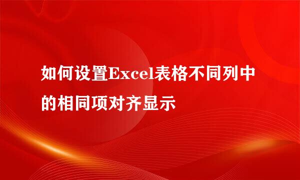 如何设置Excel表格不同列中的相同项对齐显示