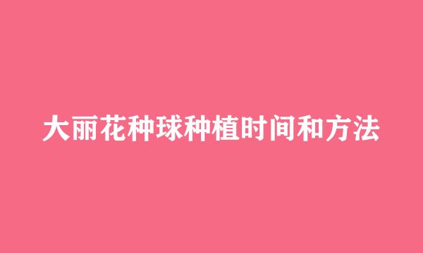 大丽花种球种植时间和方法